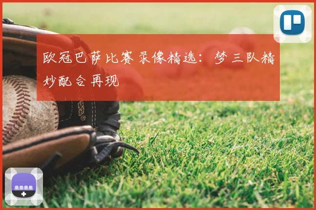 欧冠巴萨比赛录像精选：梦三队精妙配合再现