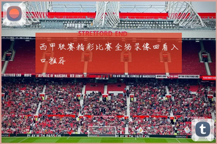 西甲联赛精彩比赛全场录像回看入口推荐