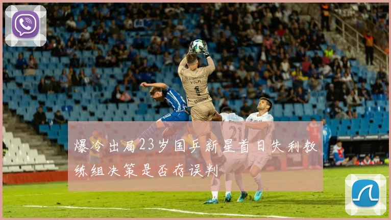爆冷出局23岁国乒新星首日失利教练组决策是否存误判