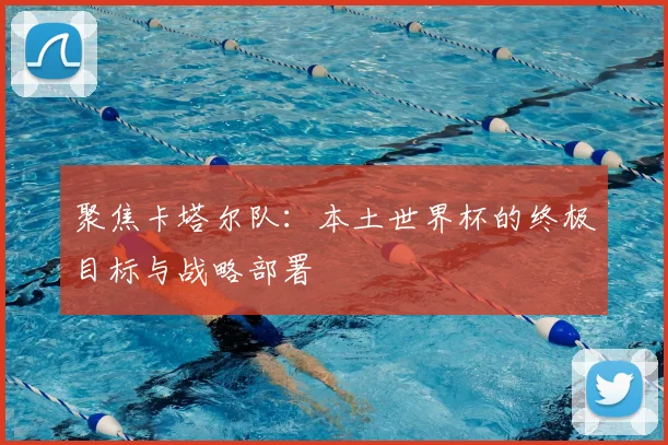 聚焦卡塔尔队：本土世界杯的终极目标与战略部署