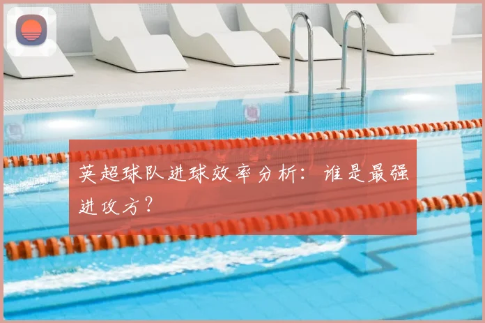 英超球队进球效率分析：谁是最强进攻方？