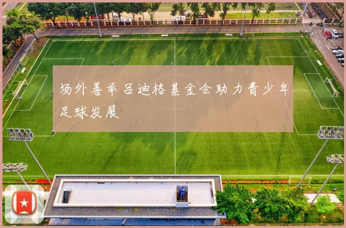 场外善举吕迪格基金会助力青少年足球发展