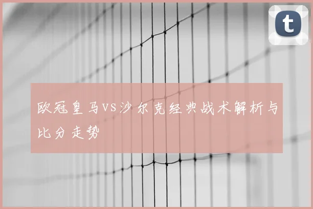 欧冠皇马vs沙尔克经典战术解析与比分走势